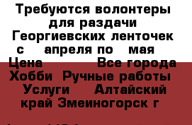 Требуются волонтеры для раздачи Георгиевских ленточек с 30 апреля по 9 мая. › Цена ­ 2 000 - Все города Хобби. Ручные работы » Услуги   . Алтайский край,Змеиногорск г.